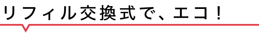 リフィル交換式で、エコ！
