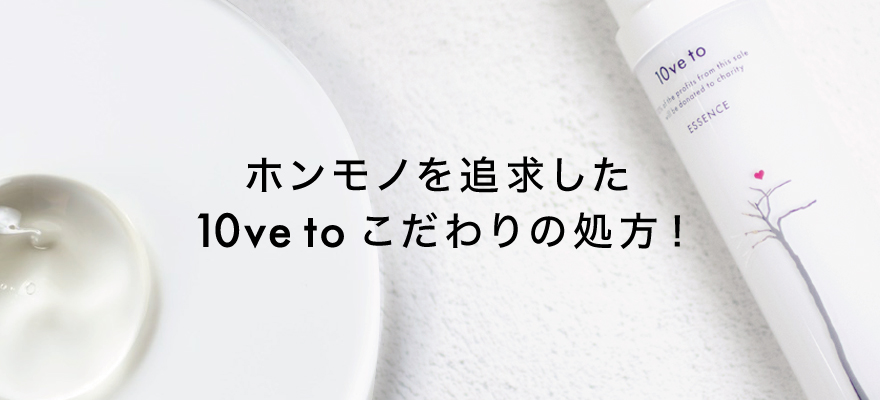 ホンモノを追求した10ve to こだわりの処方！